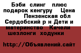 Бэби- слинг ( плюс подарок кенгуру) › Цена ­ 1 000 - Пензенская обл., Сердобский р-н Дети и материнство » Качели, шезлонги, ходунки   